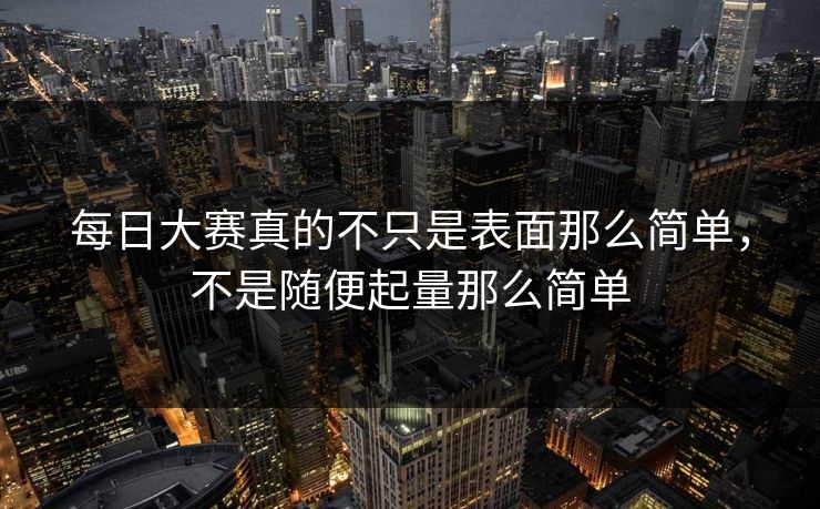 每日大赛真的不只是表面那么简单，不是随便起量那么简单