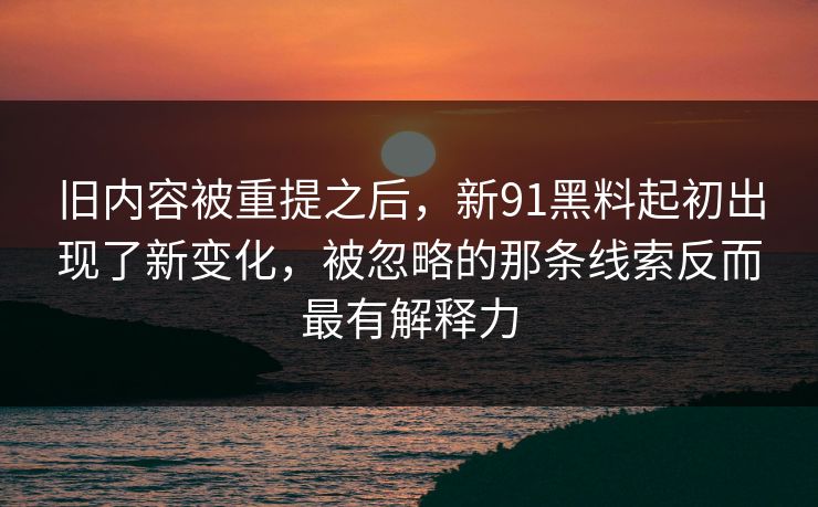 旧内容被重提之后，新91黑料起初出现了新变化，被忽略的那条线索反而最有解释力