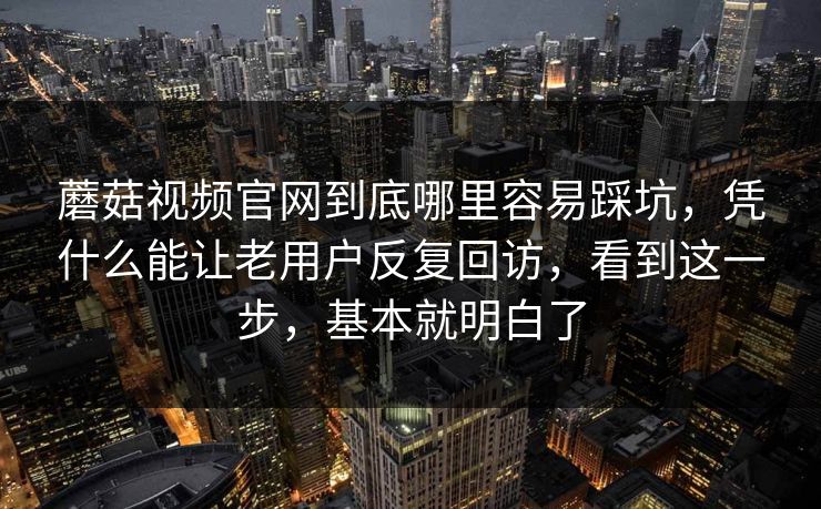 蘑菇视频官网到底哪里容易踩坑，凭什么能让老用户反复回访，看到这一步，基本就明白了