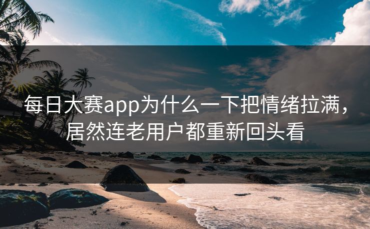 每日大赛app为什么一下把情绪拉满，居然连老用户都重新回头看