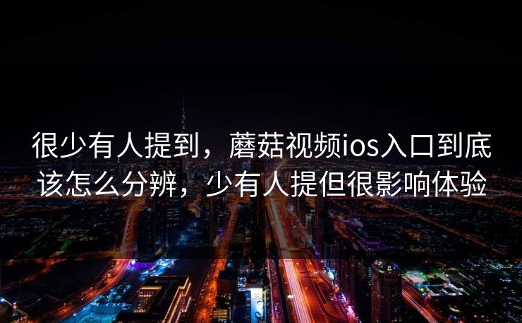很少有人提到,蘑菇视频ios入口到底该怎么分辨,少有人提但很影响体验 很少有人提到,蘑菇视频ios入口到底该怎么分辨,少有人提但很影响体验