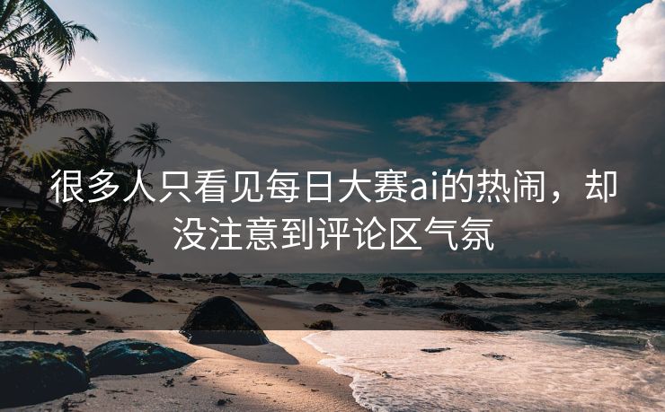 很多人只看见每日大赛ai的热闹,却没注意到评论区气氛 很多人只看见每日大赛ai的热闹,却没注意到评论区气氛