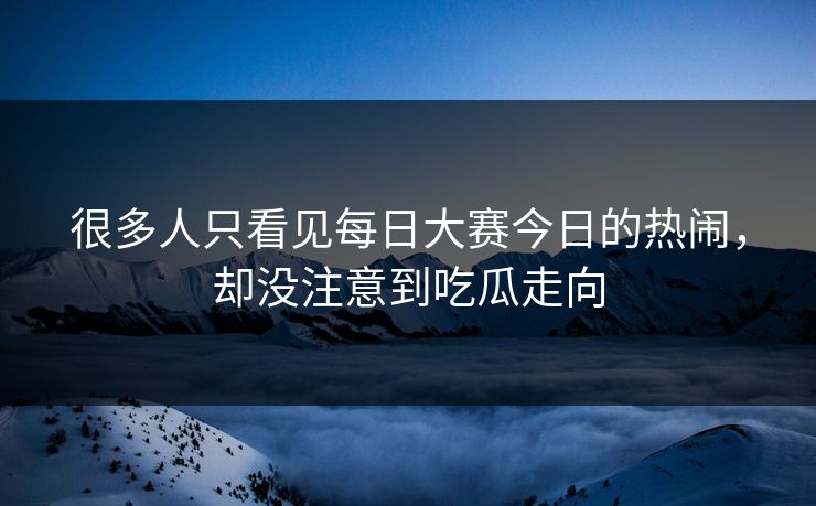 很多人只看见每日大赛今日的热闹,却没注意到吃瓜走向 很多人只看见每日大赛今日的热闹,却没注意到吃瓜走向