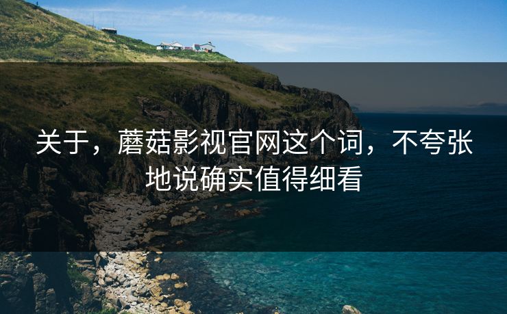 关于,蘑菇影视官网这个词,不夸张地说确实值得细看 关于,蘑菇影视官网这个词,不夸张地说确实值得细看